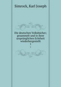 Die deutschen Volksbcher; gesammelt und in ihrer ursprnglichen Echtheit wiederhergestellt. 1