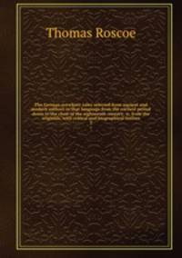The German novelists: tales selected from ancient and modern authors in that language from the earliest period down to the close of the eighteenth century; tr. from the originals, with critical and biographical notices. 3