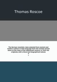 The German novelists: tales selected from ancient and modern authors in that language from the earliest period down to the close of the eighteenth century; tr. from the originals, with critical and biographical notices. 4