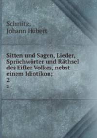 Sitten und Sagen, Lieder, Sprchwrter und Rthsel des Eifler Volkes, nebst einem Idiotikon;. 2