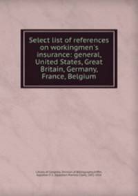 Select list of references on workingmen`s insurance: general, United States, Great Britain, Germany, France, Belgium