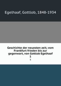 Geschichte der neuesten zeit, vom Frankfurt frieden bis zur gegenwart, von Gottlob Egelhaaf. 1