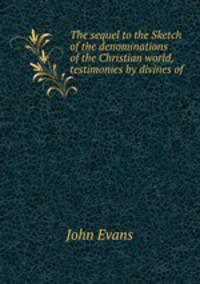 The sequel to the Sketch of the denominations of the Christian world, testimonies by divines of .