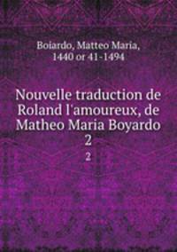 Nouvelle traduction de Roland l`amoureux, de Matheo Maria Boyardo. 2