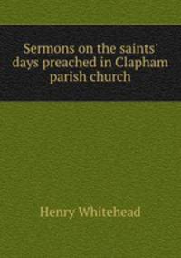 Sermons on the saints` days preached in Clapham parish church