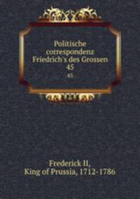 Politische correspondenz Friedrich`s des Grossen. 45