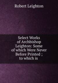 Select Works of Archbishop Leighton: Some of which Were Never Before Printed ; to which is .