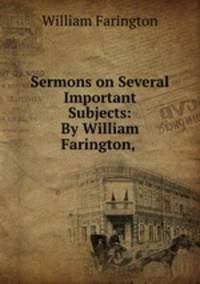 Sermons on Several Important Subjects: By William Farington, .