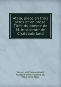 Atala, pice en trois actes et en prose. Tire du pome de M. le vicomte de Chateaubriand