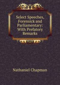 Select Speeches, Forensick and Parliamentary: With Prefatory Remarks