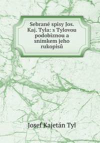Sebran spisy Jos. Kaj. Tyla: s Tylovou podobiznou a snmkem jeho rukopis