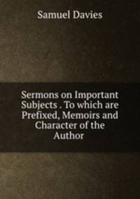 Sermons on Important Subjects . To which are Prefixed, Memoirs and Character of the Author .