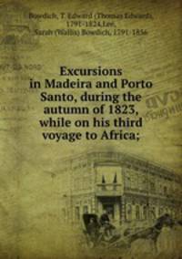 Excursions in Madeira and Porto Santo, during the autumn of 1823, while on his third voyage to Africa;