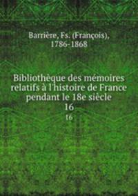 Bibliothque des mmoires relatifs l`histoire de France pendant le 18e sicle. 16