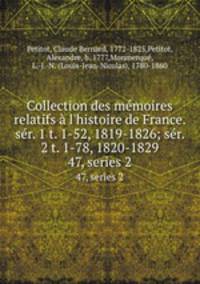 Collection des mmoires relatifs l`histoire de France. sr. 1 t. 1-52, 1819-1826; sr. 2 t. 1-78, 1820-1829. 47, series 2