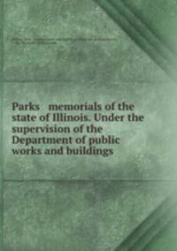 Parks & memorials of the state of Illinois. Under the supervision of the Department of public works and buildings