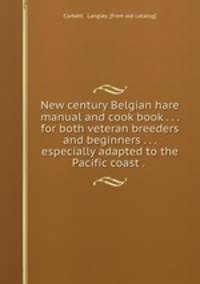 New century Belgian hare manual and cook book . . . for both veteran breeders and beginners . . . especially adapted to the Pacific coast . .