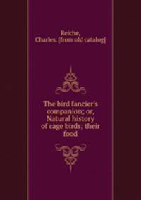 The bird fancier`s companion; or, Natural history of cage birds; their food