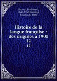 Histoire de la langue franaise : des origines 1900. 12
