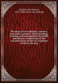 The dogs of Great Britain, America, and other countries. Their breeding, training, and management in health and disease, comprising all the essential parts of the two standard works on the dog
