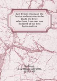 Best hymns : from all the books and new ones to be made the best : selections from over one hundred of our best hymn writers