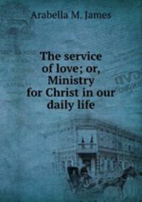 The service of love; or, Ministry for Christ in our daily life