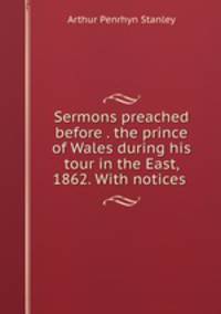Sermons preached before . the prince of Wales during his tour in the East, 1862. With notices .