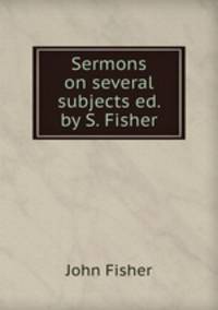 Sermons on several subjects ed. by S. Fisher.
