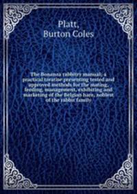 The Bonanza rabbitry manual; a practical treatise presenting tested and approved methods for the mating, feeding, management, exhibiting and marketing of the Belgian hare, noblest of the rabbit family