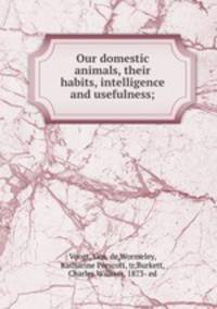 Our domestic animals, their habits, intelligence and usefulness;