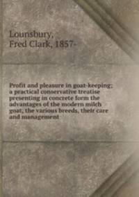 Profit and pleasure in goat-keeping; a practical conservative treatise presenting in concrete form the advantages of the modern milch goat, the various breeds, their care and management