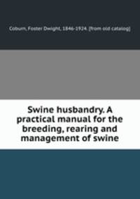Swine husbandry. A practical manual for the breeding, rearing and management of swine