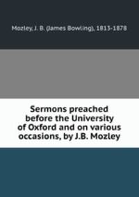 Sermons preached before the University of Oxford and on various occasions, by J.B. Mozley