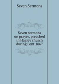 Seven sermons on prayer, preached in Hagley church during Lent 1867