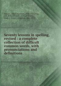 Seventy lessons in spelling, revised : a complete collection of difficult common words, with pronunciations and definitions