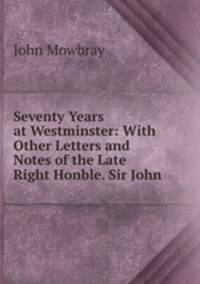 Seventy Years at Westminster: With Other Letters and Notes of the Late Right Honble. Sir John .
