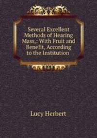 Several Excellent Methods of Hearing Mass,: With Fruit and Benefit, According to the Institution .