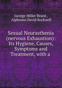 Sexual Neurasthenia (nervous Exhaustion): Its Hygiene, Causes, Symptoms and Treatment, with a .