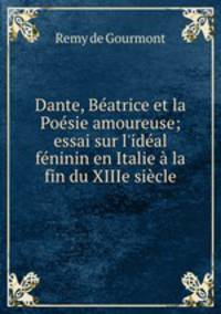 Dante, Batrice et la Posie amoureuse; essai sur l`idal fninin en Italie la fin du XIIIe sicle