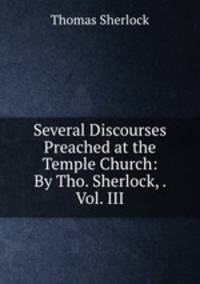 Several Discourses Preached at the Temple Church: By Tho. Sherlock, . Vol. III