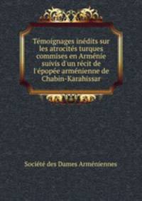 Tmoignages indits sur les atrocits turques commises en Armnie suivis d`un rcit de l`pope armnienne de Chabin-Karahissar