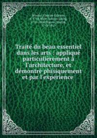 Trait du beau essentiel dans les arts : appliqu particulirement l`architecture, et dmontr phisiquement et par l`exprience .