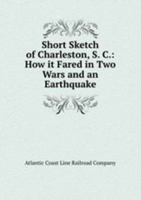 Short Sketch of Charleston, S. C.: How it Fared in Two Wars and an Earthquake