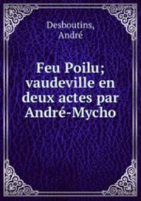Feu Poilu; vaudeville en deux actes par Andr-Mycho