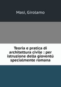 Teoria e pratica di architettura civile : per istruzione della giovent specialmente romana