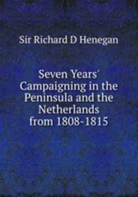 Seven Years` Campaigning in the Peninsula and the Netherlands from 1808-1815