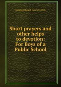 Short prayers and other helps to devotion: For Boys of a Public School