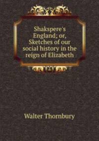 Shakspere`s England; or, Sketches of our social history in the reign of Elizabeth