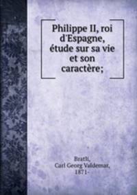 Philippe II, roi d`Espagne, tude sur sa vie et son caractre;