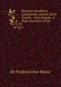 Seymour Vandeleur, Lieutentant-colonel, Scots Guards & Irish Guards: A Plain Narrative of the .